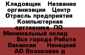 Кладовщик › Название организации ­ Центр › Отрасль предприятия ­ Компьютерная, оргтехника, ПО › Минимальный оклад ­ 20 000 - Все города Работа » Вакансии   . Ненецкий АО,Волоковая д.